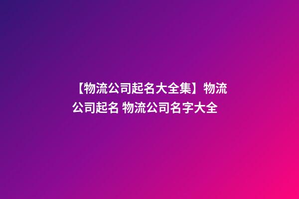 【物流公司起名大全集】物流公司起名 物流公司名字大全